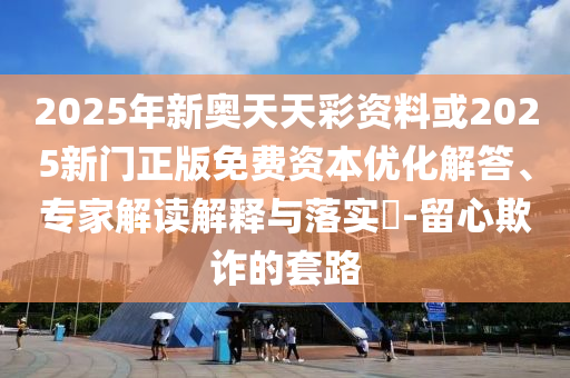 2025年新奧天天彩資料或2025新門正版免費資本優化解答、專家解讀解釋與落實?-留心欺詐的套路
